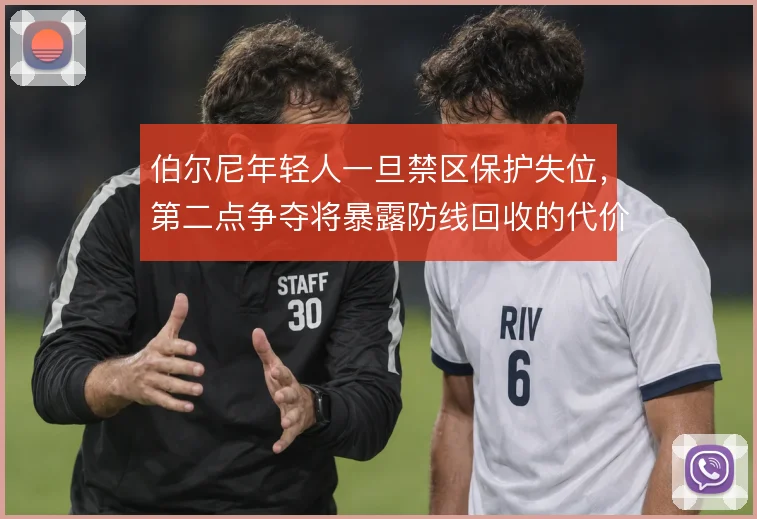 伯尔尼年轻人一旦禁区保护失位，第二点争夺将暴露防线回收的代价