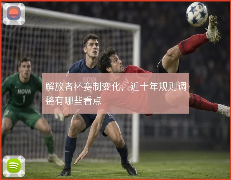 解放者杯赛制变化，近十年规则调整有哪些看点