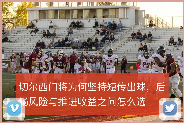 切尔西门将为何坚持短传出球，后场风险与推进收益之间怎么选