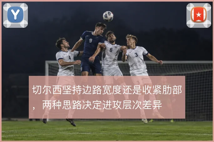 切尔西坚持边路宽度还是收紧肋部，两种思路决定进攻层次差异