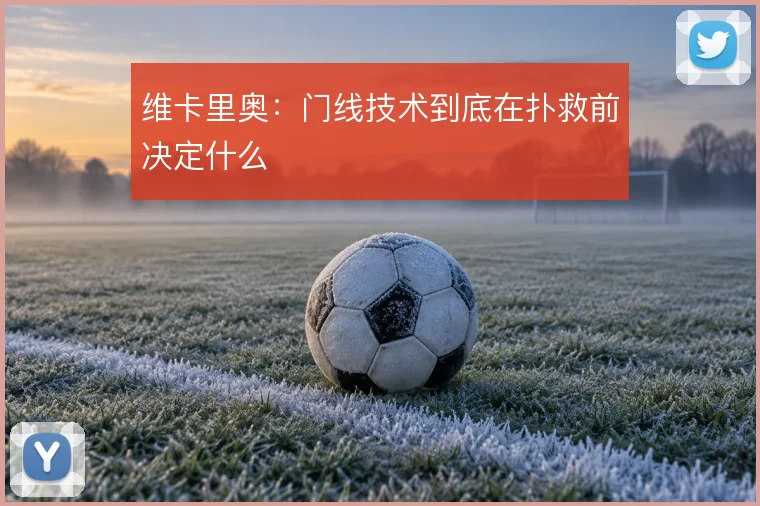 维卡里奥：门线技术到底在扑救前决定什么