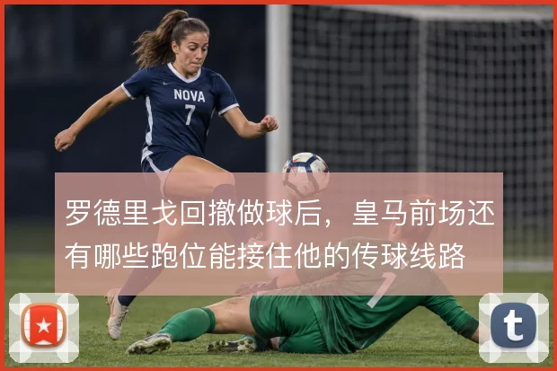 罗德里戈回撤做球后,皇马前场还有哪些跑位能接住他的传球线路