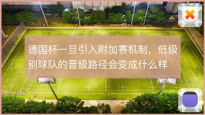 德国杯一旦引入附加赛机制，低级别球队的晋级路径会变成什么样