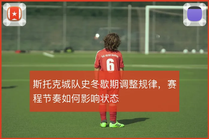 斯托克城队史冬歇期调整规律，赛程节奏如何影响状态