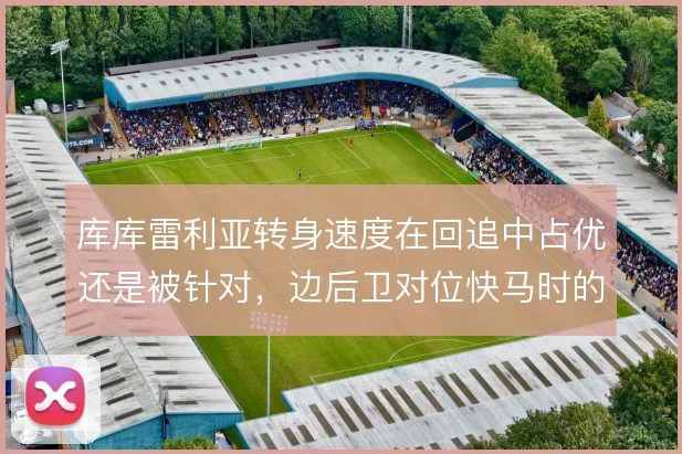 库库雷利亚转身速度在回追中占优还是被针对，边后卫对位快马时的风险取舍