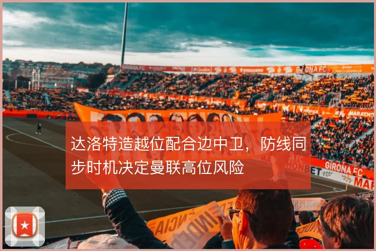 达洛特造越位配合边中卫，防线同步时机决定曼联高位风险